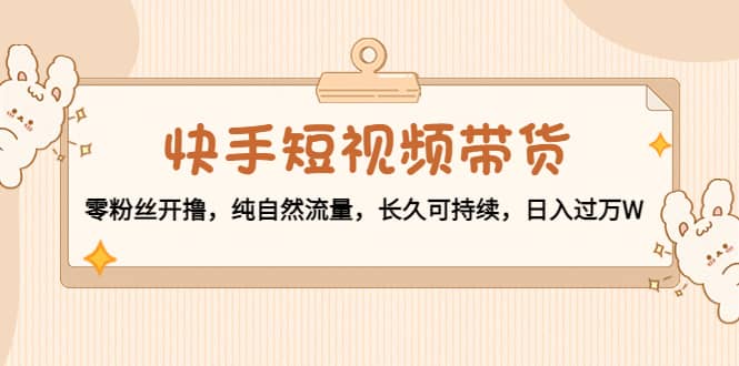 快手短视频带货：零粉丝开撸，纯自然流量，长久可持续大成网创吧-网创项目资源站-副业项目-创业项目-搞钱项目大成网创吧