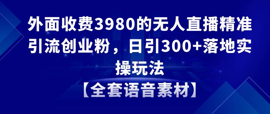 无人直播精准引流创业粉，日引300+落地实操玩法【全套语音素材】大成网创吧-网创项目资源站-副业项目-创业项目-搞钱项目大成网创吧