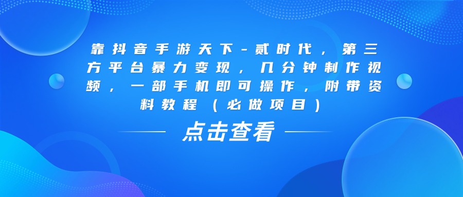 靠抖音手游天下-贰时代，几分钟制作视频，第三方平台暴力变现，一部手机即可操作，附带资料教程（必做项目）大成网创吧-网创项目资源站-副业项目-创业项目-搞钱项目大成网创吧