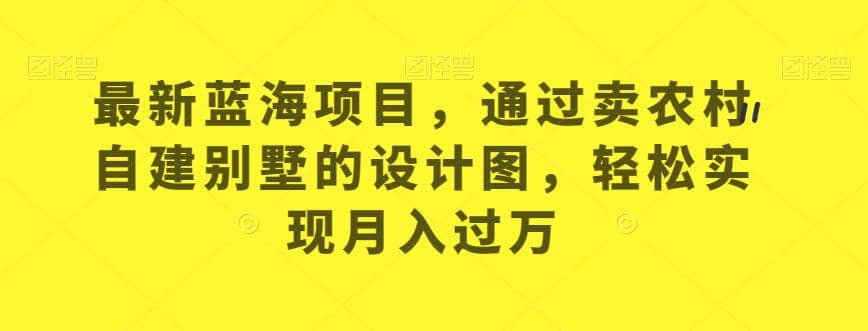 最新蓝海项目，通过卖农村自建别墅的设计图，轻松实现月入过万【揭秘】大成网创吧-网创项目资源站-副业项目-创业项目-搞钱项目大成网创吧