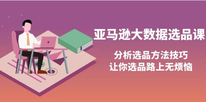 亚马逊大数据选品课：分析选品方法技巧，让你选品路上无烦恼大成网创吧-网创项目资源站-副业项目-创业项目-搞钱项目大成网创吧