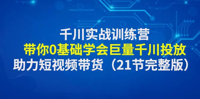 千川实战训练营：带你0基础学会巨量千川投放，助力短视频带货（21节完整版）大成网创吧-网创项目资源站-副业项目-创业项目-搞钱项目大成网创吧