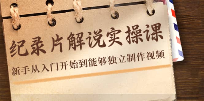 纪录片解说实操课，新手从入门开始到能够独立制作视频（22节课）大成网创吧-网创项目资源站-副业项目-创业项目-搞钱项目大成网创吧