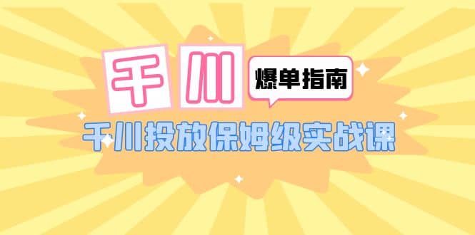 千川-爆单实战指南：千川投放保姆级实战课（22节课时）大成网创吧-网创项目资源站-副业项目-创业项目-搞钱项目大成网创吧