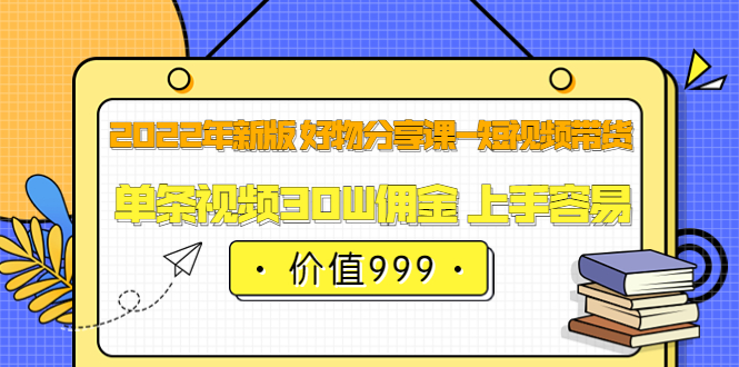 2022年新版 好物分享课-短视频带货：单条视频30W佣金 上手容易（价值999）大成网创吧-网创项目资源站-副业项目-创业项目-搞钱项目大成网创吧