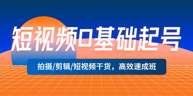 短视频0基础起号，拍摄/剪辑/短视频干货，高效速成班大成网创吧-网创项目资源站-副业项目-创业项目-搞钱项目大成网创吧
