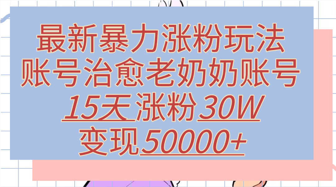 最新暴力涨粉玩法，治愈老奶奶账号，15天涨粉30W，变现50000+【揭秘】大成网创吧-网创项目资源站-副业项目-创业项目-搞钱项目大成网创吧