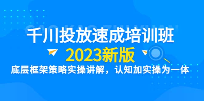 千川投放速成培训班【2023新版】底层框架策略实操讲解，认知加实操为一体大成网创吧-网创项目资源站-副业项目-创业项目-搞钱项目大成网创吧