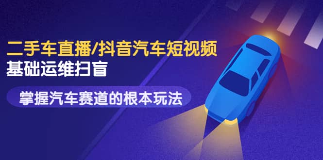 二手车直播/抖音汽车短视频基础运维扫盲，掌握汽车赛道的根本玩法大成网创吧-网创项目资源站-副业项目-创业项目-搞钱项目大成网创吧