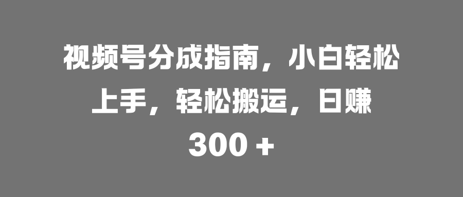 视频号分成指南，小白轻松上手，轻松搬运，日赚 300 +大成网创吧-网创项目资源站-副业项目-创业项目-搞钱项目大成网创吧