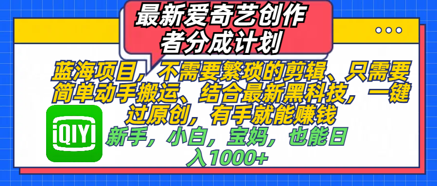 最新爱奇艺创作者分成计划，蓝海项目，不需要繁琐的剪辑、 只需要简单动手搬运、结合最新黑科技，一键过原创，有手就能赚钱，新手，小白，宝妈，也能日入1000+  手机也可操作大成网创吧-网创项目资源站-副业项目-创业项目-搞钱项目大成网创吧