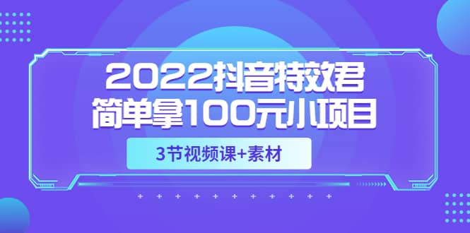 2022抖音特效君简单拿100元小项目，可深耕赚更多（3节视频课+素材）大成网创吧-网创项目资源站-副业项目-创业项目-搞钱项目大成网创吧