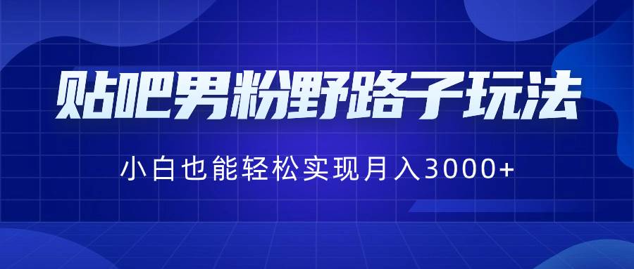 贴吧男粉野路子玩法，小白也能轻松实现月入3000+大成网创吧-网创项目资源站-副业项目-创业项目-搞钱项目大成网创吧