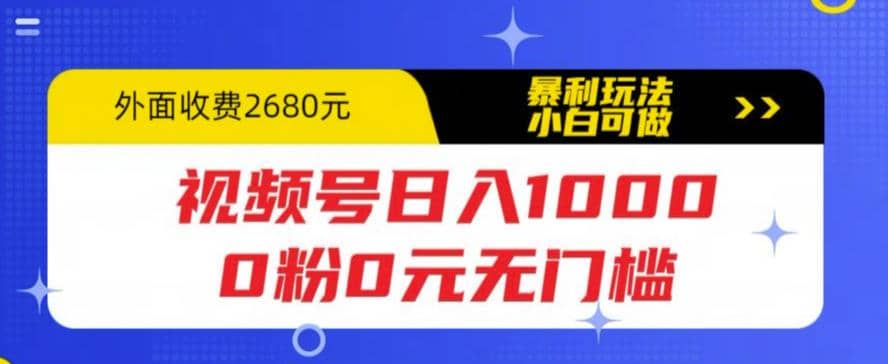 视频号日入1000，0粉0元无门槛，暴利玩法，小白可做，拆解教程大成网创吧-网创项目资源站-副业项目-创业项目-搞钱项目大成网创吧