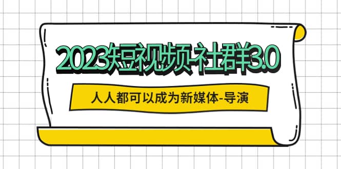 2023短视频-社群3.0，人人都可以成为新媒体-导演 (包含内部社群直播课全套)大成网创吧-网创项目资源站-副业项目-创业项目-搞钱项目大成网创吧