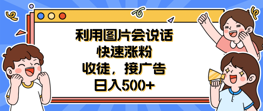 利用会说话的图片快速涨粉，收徒，接广告日入500+大成网创吧-网创项目资源站-副业项目-创业项目-搞钱项目大成网创吧