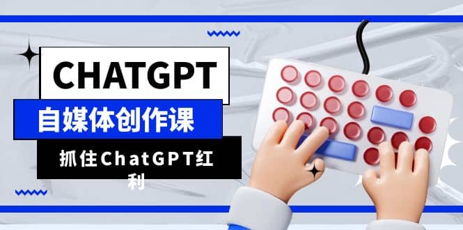 ChatGPT自媒体创作课，抓住ChatGPT红利，助你创作效率提升10倍大成网创吧-网创项目资源站-副业项目-创业项目-搞钱项目大成网创吧