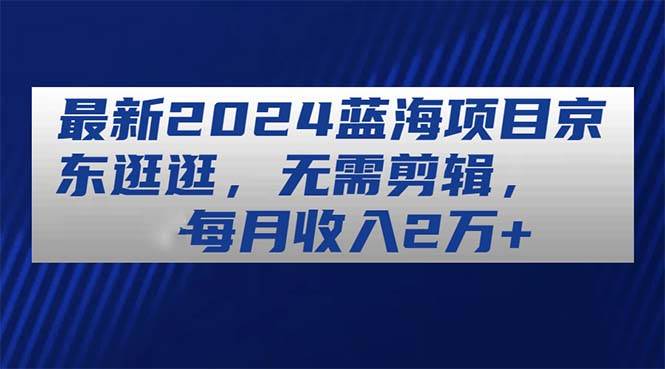 最新2024蓝海项目京东逛逛，无需剪辑，每月收入2万+大成网创吧-网创项目资源站-副业项目-创业项目-搞钱项目大成网创吧
