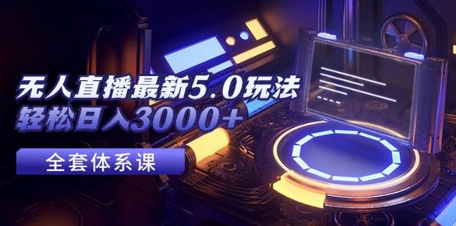 无人直播最新5.0玩法，轻松日入3000+大成网创吧-网创项目资源站-副业项目-创业项目-搞钱项目大成网创吧