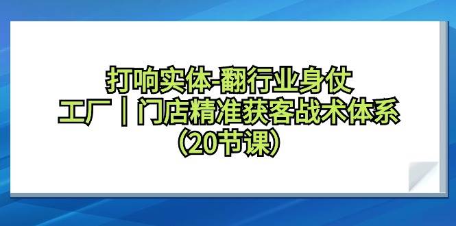 打响实体-翻行业身仗，工厂｜门店精准获客战术体系（20节课）大成网创吧-网创项目资源站-副业项目-创业项目-搞钱项目大成网创吧