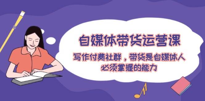 自媒体带货运营课：写作付费社群，带货是自媒体人必须掌握的能力大成网创吧-网创项目资源站-副业项目-创业项目-搞钱项目大成网创吧