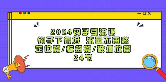 2024钩子·引流课：钩子下得好 流量不再愁，定位篇/标签篇/破播放篇/24节大成网创吧-网创项目资源站-副业项目-创业项目-搞钱项目大成网创吧