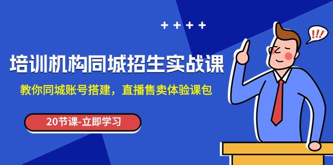 培训机构-同城招生实操课，教你同城账号搭建，直播售卖体验课包大成网创吧-网创项目资源站-副业项目-创业项目-搞钱项目大成网创吧