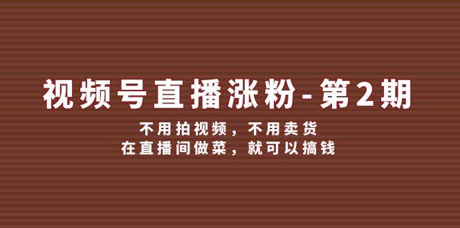 视频号/直播涨粉-第2期，不用拍视频，不用卖货，在直播间做菜，就可以搞钱大成网创吧-网创项目资源站-副业项目-创业项目-搞钱项目大成网创吧