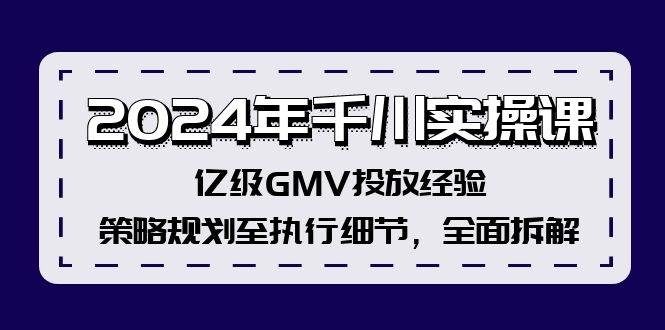 2024年千川实操课，亿级GMV投放经验，策略规划至执行细节，全面拆解大成网创吧-网创项目资源站-副业项目-创业项目-搞钱项目大成网创吧