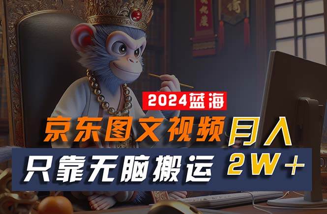 2024最新蓝海项目，只靠无脑搬运，不需要剪辑，有手就会，京东图文视频…大成网创吧-网创项目资源站-副业项目-创业项目-搞钱项目大成网创吧