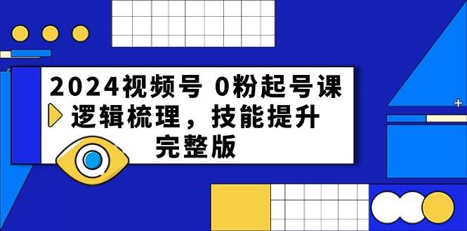 2024视频号 0粉起号课，逻辑梳理，技能提升，完整版大成网创吧-网创项目资源站-副业项目-创业项目-搞钱项目大成网创吧