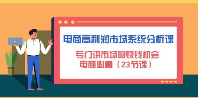 电商高利润市场系统分析课：电商必看（23节课）大成网创吧-网创项目资源站-副业项目-创业项目-搞钱项目大成网创吧