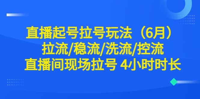 直播起号拉号玩法（6月）拉流/稳流/洗流/控流 直播间现场拉号 4小时时长大成网创吧-网创项目资源站-副业项目-创业项目-搞钱项目大成网创吧