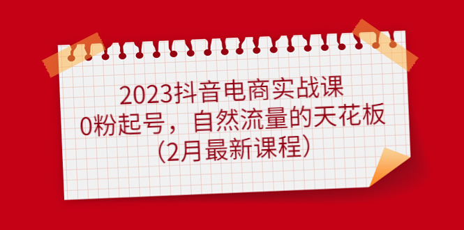 2023抖音电商实战课：0粉起号，自然流量的天花板（2月最新课程）大成网创吧-网创项目资源站-副业项目-创业项目-搞钱项目大成网创吧