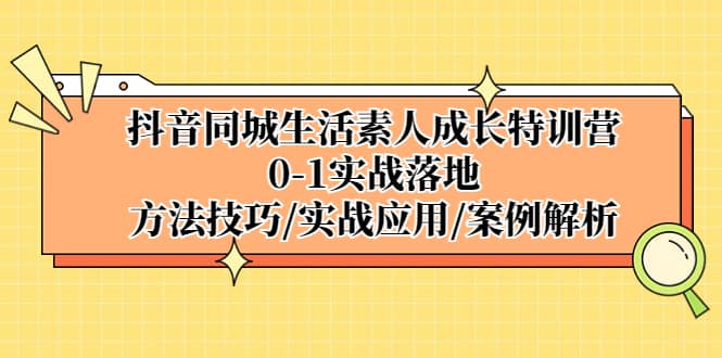 抖音同城生活素人成长特训营，0-1实战落地，方法技巧|实战应用|案例解析大成网创吧-网创项目资源站-副业项目-创业项目-搞钱项目大成网创吧