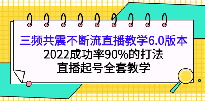 三频共震不断流直播教学6.0版本，2022成功率90%的打法，直播起号全套教学大成网创吧-网创项目资源站-副业项目-创业项目-搞钱项目大成网创吧