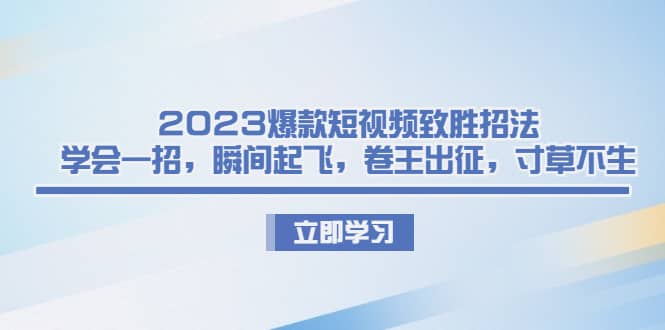 2023爆款短视频致胜招法，学会一招，瞬间起飞，卷王出征，寸草不生大成网创吧-网创项目资源站-副业项目-创业项目-搞钱项目大成网创吧