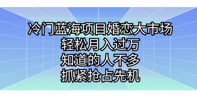 冷门蓝海项目婚恋大市场，轻松月入过万，知道的人不多，抓紧抢占先机大成网创吧-网创项目资源站-副业项目-创业项目-搞钱项目大成网创吧