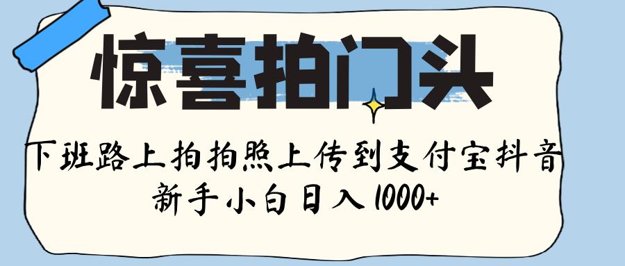 惊喜拍门头 ， 下班路上拍拍照片， 上 传 到 支付宝和抖音新手日入 1000+大成网创吧-网创项目资源站-副业项目-创业项目-搞钱项目大成网创吧