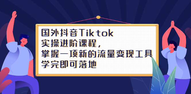 Tiktok实操进阶课程，掌握一项新的流量变现工具，学完即可落地大成网创吧-网创项目资源站-副业项目-创业项目-搞钱项目大成网创吧