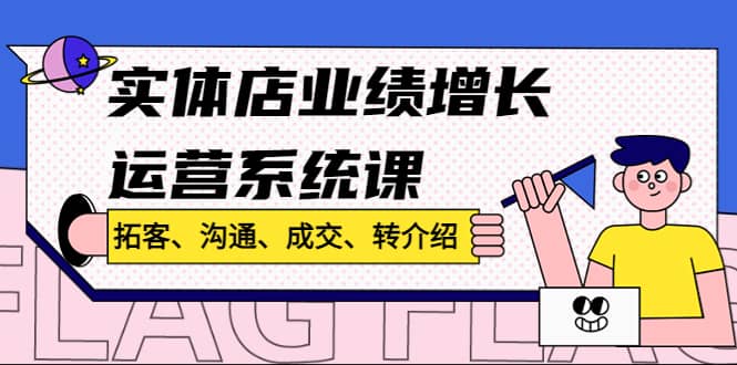 实体店业绩增长运营系统课，拓客、沟通、成交、转介绍!大成网创吧-网创项目资源站-副业项目-创业项目-搞钱项目大成网创吧