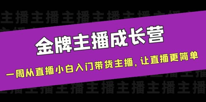 金牌主播成长营，一周从直播小白入门带货主播，让直播更简单大成网创吧-网创项目资源站-副业项目-创业项目-搞钱项目大成网创吧