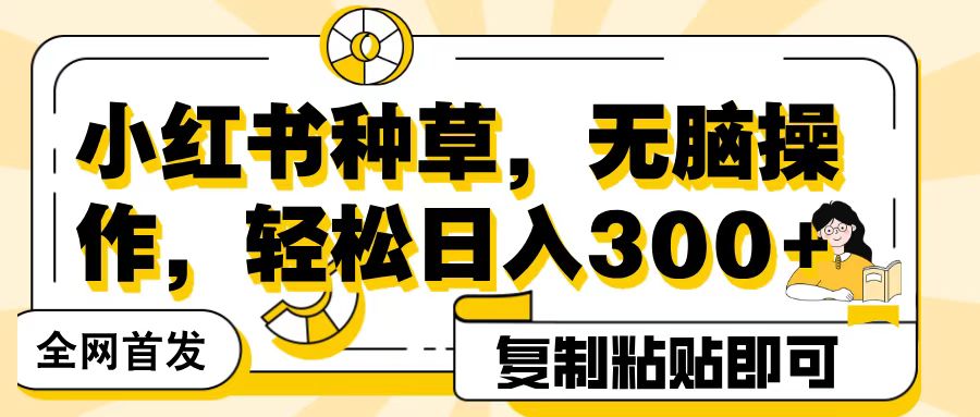 全网首发小红书种草，无脑操作，复制粘贴即可，轻松日入300+大成网创吧-网创项目资源站-副业项目-创业项目-搞钱项目大成网创吧