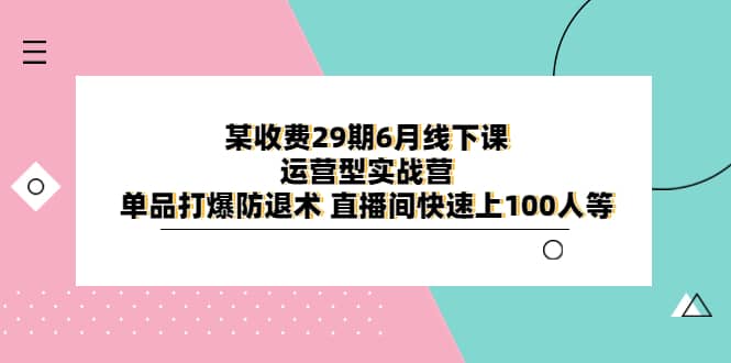 某收费29期6月线下课-运营型实战营 单品打爆防退术 直播间快速上100人等大成网创吧-网创项目资源站-副业项目-创业项目-搞钱项目大成网创吧