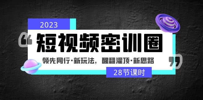 2023短视频密训圈：领先同行·新玩法，醒翻灌顶·新思路（28节课时）大成网创吧-网创项目资源站-副业项目-创业项目-搞钱项目大成网创吧