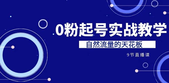 某收费培训7-8月课程：0粉起号实战教学，自然流量的天花板（9节）大成网创吧-网创项目资源站-副业项目-创业项目-搞钱项目大成网创吧