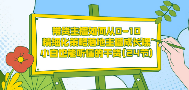 带货主播如何从0-10，精细化策略落地主播成长课，小白也能听懂的干货(24节)大成网创吧-网创项目资源站-副业项目-创业项目-搞钱项目大成网创吧