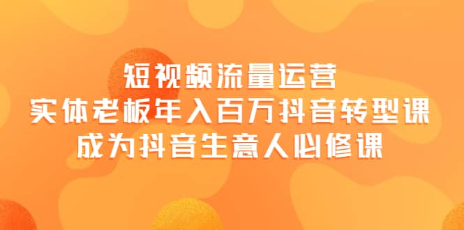 短视频流量运营，实体老板年入百万-抖音转型课，成为抖音生意人的必修课大成网创吧-网创项目资源站-副业项目-创业项目-搞钱项目大成网创吧