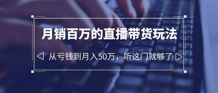 老板必学：月销-百万的直播带货玩法，从亏钱到月入50万，听这门就够了大成网创吧-网创项目资源站-副业项目-创业项目-搞钱项目大成网创吧