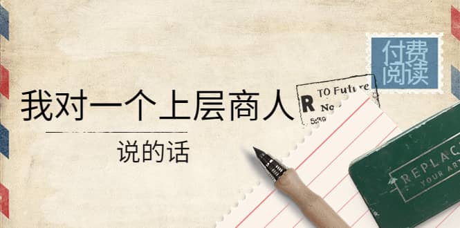 某公众号付费阅读：我对一个上层商人说的话大成网创吧-网创项目资源站-副业项目-创业项目-搞钱项目大成网创吧